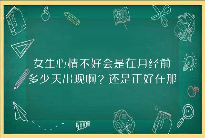 女生心情不好会是在月经前多少天出现啊？还是正好在那几天？,第1张