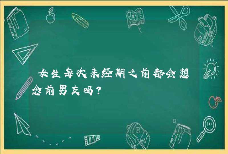 女生每次来经期之前都会想念前男友吗?,第1张