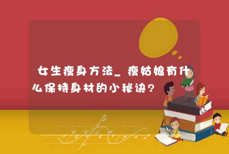 女生瘦身方法_瘦姑娘有什么保持身材的小秘诀?,第1张