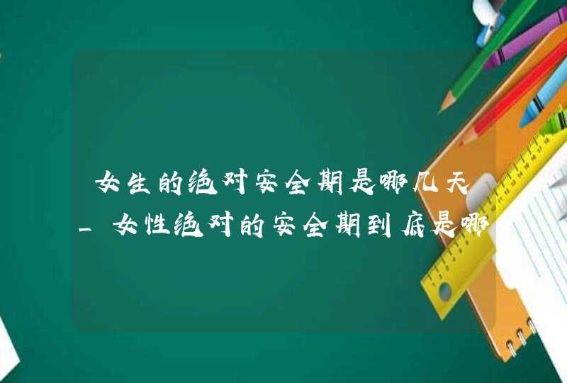 女生的绝对安全期是哪几天_女性绝对的安全期到底是哪几天,第1张