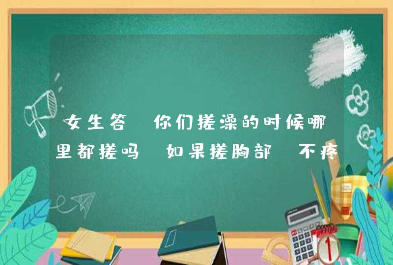 女生答，你们搓澡的时候哪里都搓吗？如果搓胸部，不疼吗？,第1张