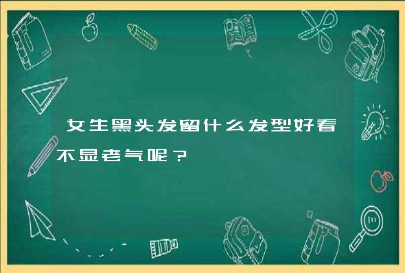 女生黑头发留什么发型好看不显老气呢？,第1张