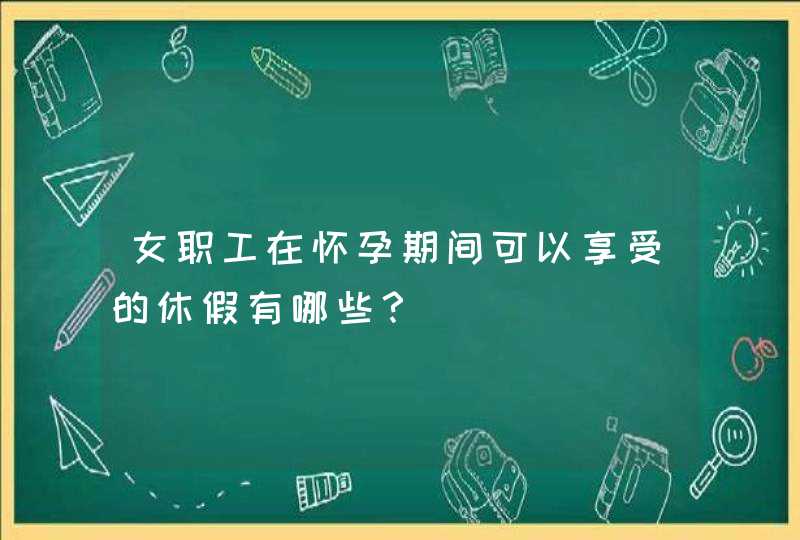 女职工在怀孕期间可以享受的休假有哪些？,第1张