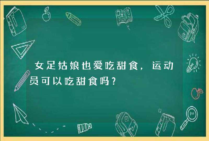 女足姑娘也爱吃甜食，运动员可以吃甜食吗？,第1张