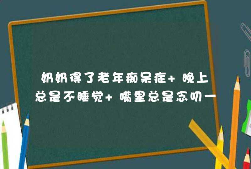 奶奶得了老年痴呆症 晚上总是不睡觉 嘴里总是念叨一些听不懂的话 还随,第1张