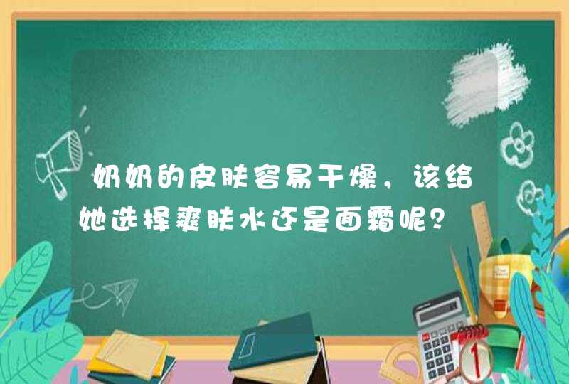 奶奶的皮肤容易干燥，该给她选择爽肤水还是面霜呢？,第1张