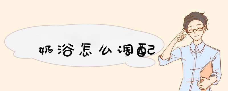 奶浴怎么调配,第1张