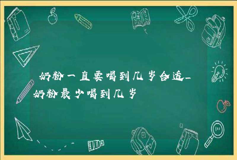 奶粉一直要喝到几岁合适_奶粉最少喝到几岁,第1张