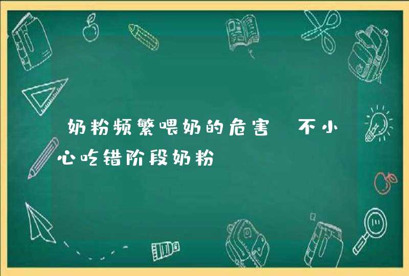 奶粉频繁喂奶的危害_不小心吃错阶段奶粉,第1张