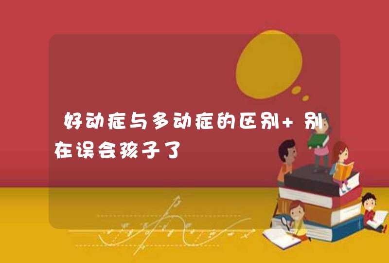 好动症与多动症的区别 别在误会孩子了,第1张