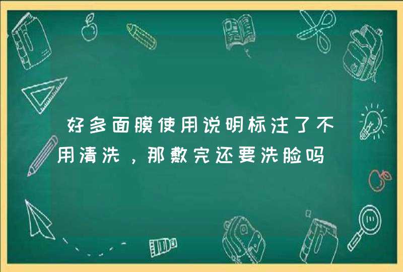 好多面膜使用说明标注了不用清洗，那敷完还要洗脸吗,第1张