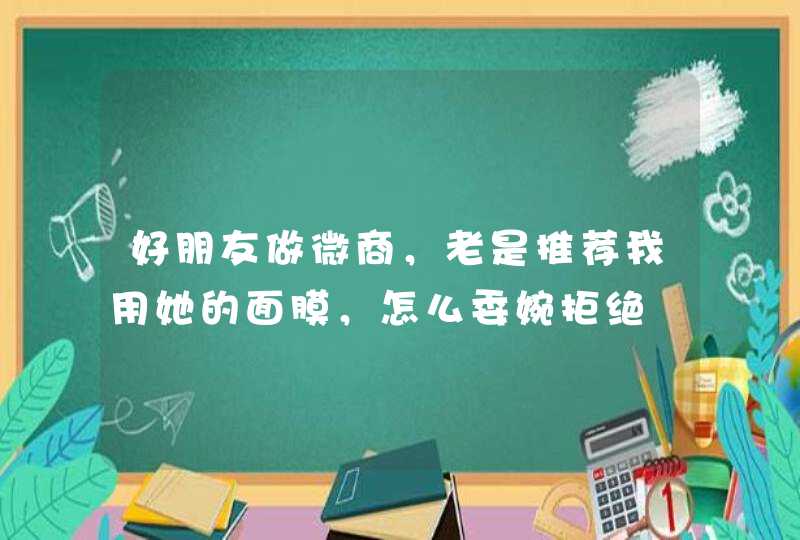 好朋友做微商，老是推荐我用她的面膜，怎么委婉拒绝,第1张