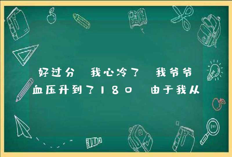 好过分，我心冷了，我爷爷血压升到了180，由于我从小给我爷爷养大得，爷爷小时候最疼我了，我今年20,第1张