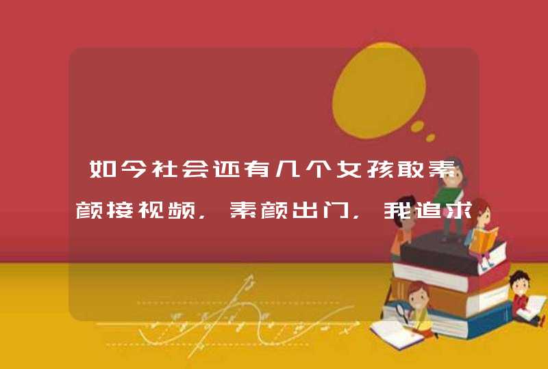 如今社会还有几个女孩敢素颜接视频，素颜出门，我追求的那个女孩和我素颜接视频，素颜都是那样的漂亮？,第1张