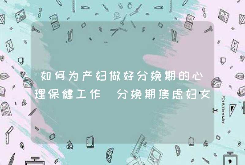 如何为产妇做好分娩期的心理保健工作_分娩期焦虑妇女的护理措施,第1张