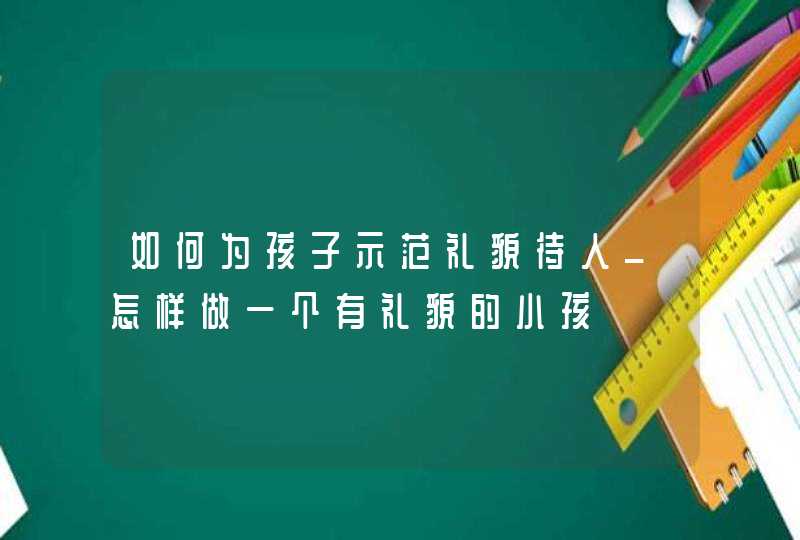 如何为孩子示范礼貌待人_怎样做一个有礼貌的小孩,第1张