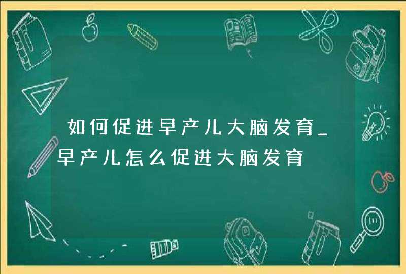 如何促进早产儿大脑发育_早产儿怎么促进大脑发育,第1张