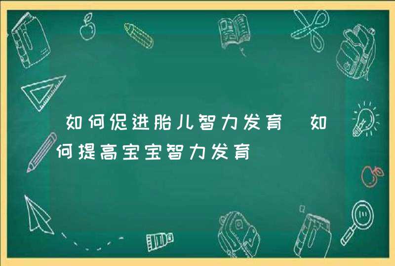 如何促进胎儿智力发育_如何提高宝宝智力发育,第1张