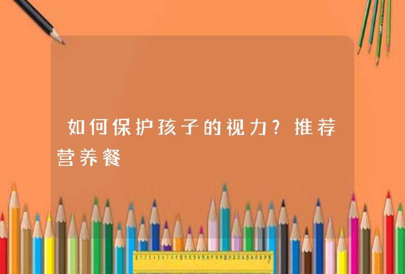 如何保护孩子的视力？推荐营养餐,第1张