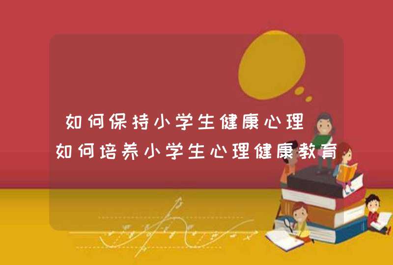 如何保持小学生健康心理_如何培养小学生心理健康教育,第1张