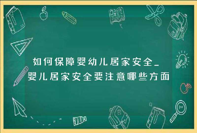 如何保障婴幼儿居家安全_婴儿居家安全要注意哪些方面,第1张