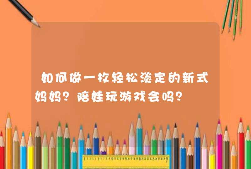 如何做一枚轻松淡定的新式妈妈？陪娃玩游戏会吗？,第1张