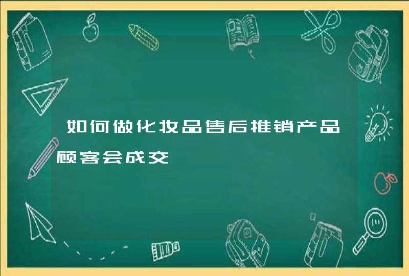 如何做化妆品售后推销产品顾客会成交,第1张