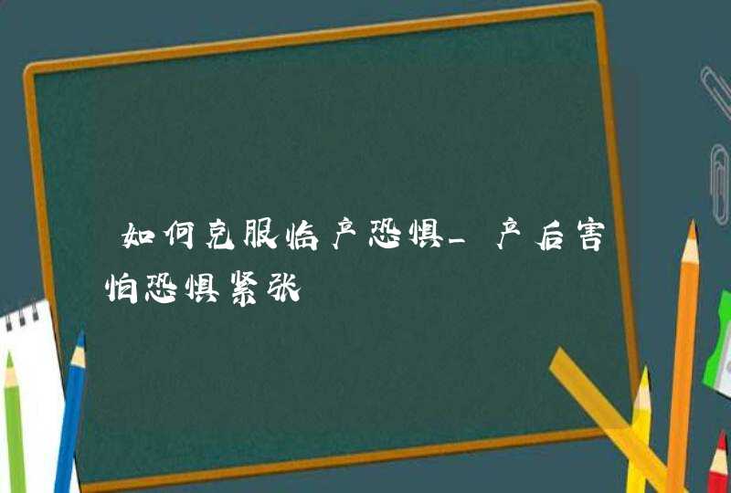 如何克服临产恐惧_产后害怕恐惧紧张,第1张