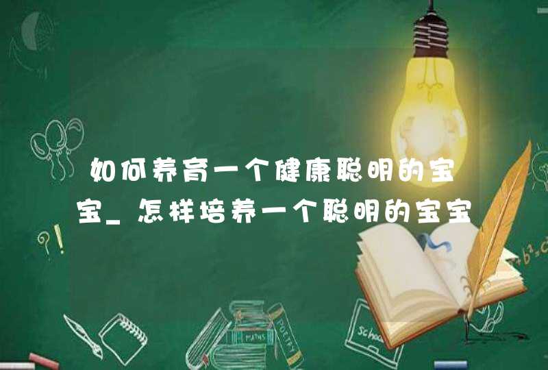 如何养育一个健康聪明的宝宝_怎样培养一个聪明的宝宝,第1张