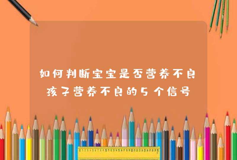 如何判断宝宝是否营养不良 孩子营养不良的5个信号,第1张