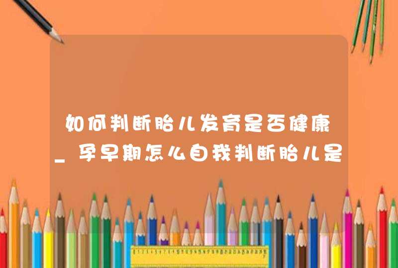 如何判断胎儿发育是否健康_孕早期怎么自我判断胎儿是否健康,第1张