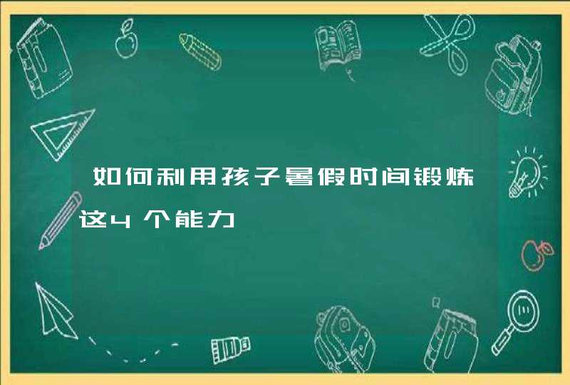 如何利用孩子暑假时间锻炼这4个能力,第1张