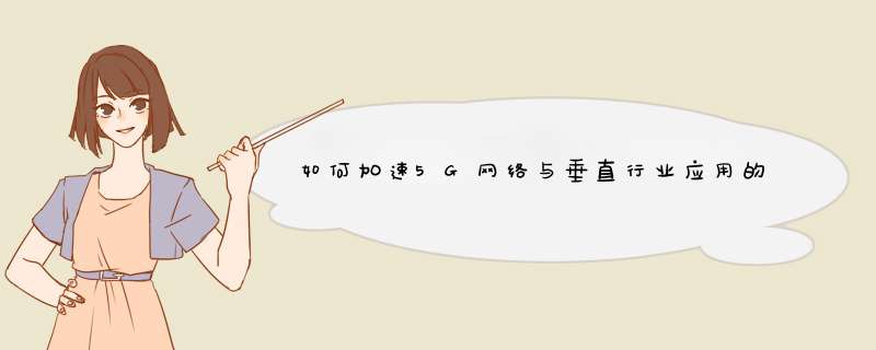 如何加速5G网络与垂直行业应用的融合?,第1张 如何加速5G网络与垂直行业应用的融合?,第1张