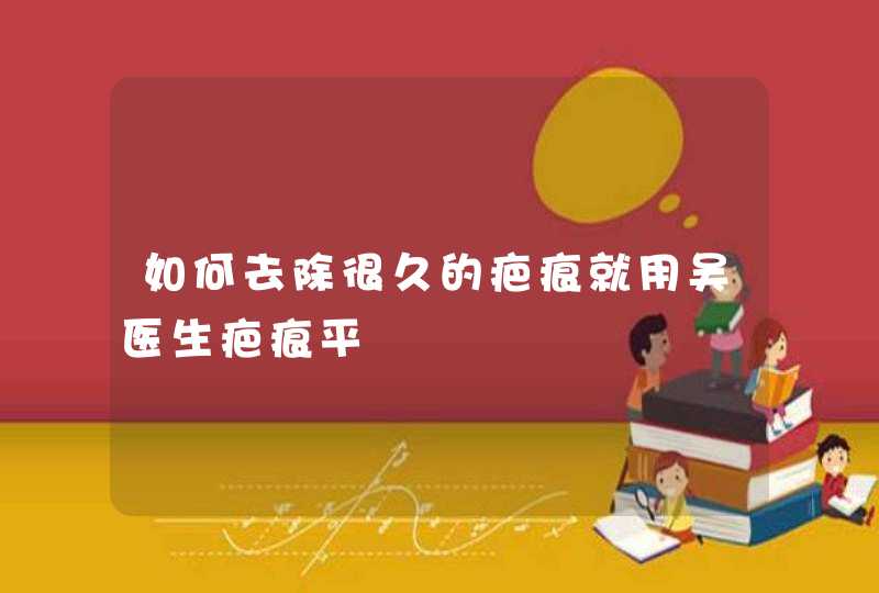 如何去除很久的疤痕就用吴医生疤痕平,第1张