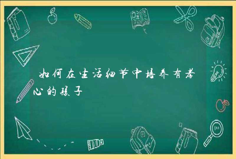 如何在生活细节中培养有孝心的孩子,第1张