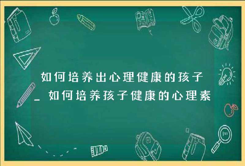 如何培养出心理健康的孩子_如何培养孩子健康的心理素质,第1张