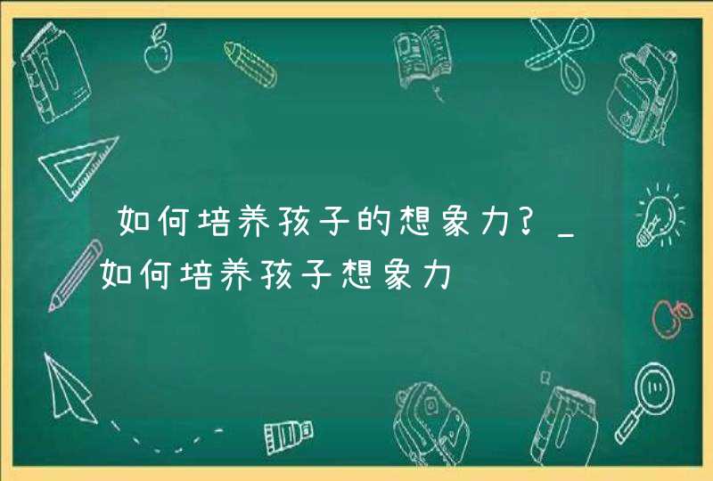 如何培养孩子的想象力?_如何培养孩子想象力,第1张