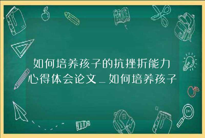 如何培养孩子的抗挫折能力心得体会论文_如何培养孩子的抗挫折能力李玫瑾,第1张