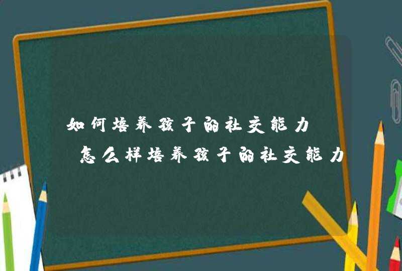 如何培养孩子的社交能力?_怎么样培养孩子的社交能力,第1张