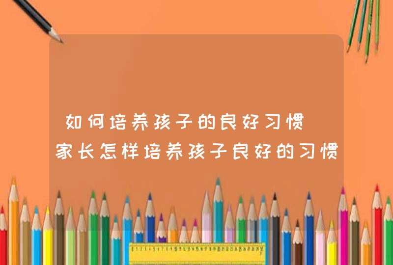 如何培养孩子的良好习惯_家长怎样培养孩子良好的习惯？,第1张