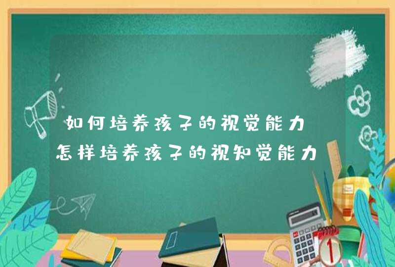 如何培养孩子的视觉能力_怎样培养孩子的视知觉能力,第1张