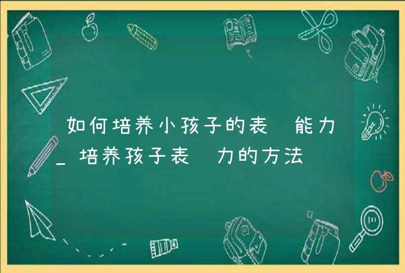 如何培养小孩子的表达能力_培养孩子表达力的方法,第1张