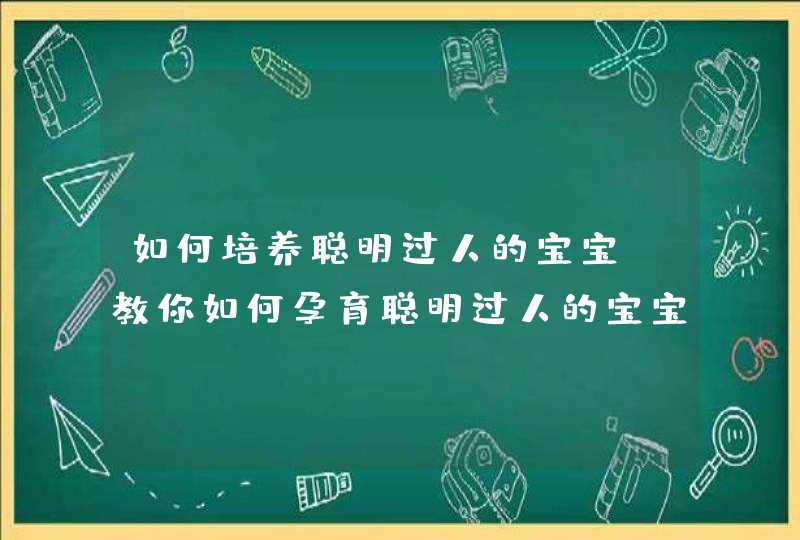 如何培养聪明过人的宝宝？教你如何孕育聪明过人的宝宝,第1张