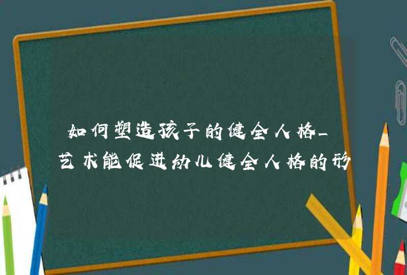 如何塑造孩子的健全人格_艺术能促进幼儿健全人格的形成,第1张