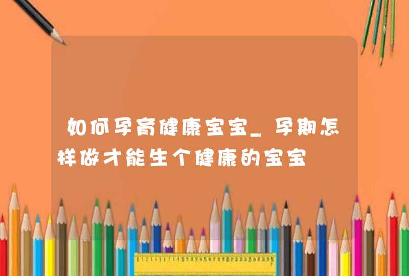 如何孕育健康宝宝_孕期怎样做才能生个健康的宝宝,第1张