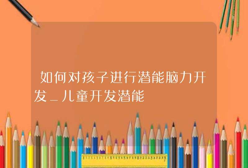 如何对孩子进行潜能脑力开发_儿童开发潜能,第1张