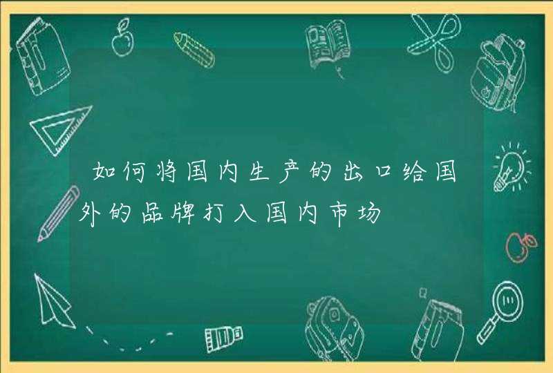 如何将国内生产的出口给国外的品牌打入国内市场,第1张