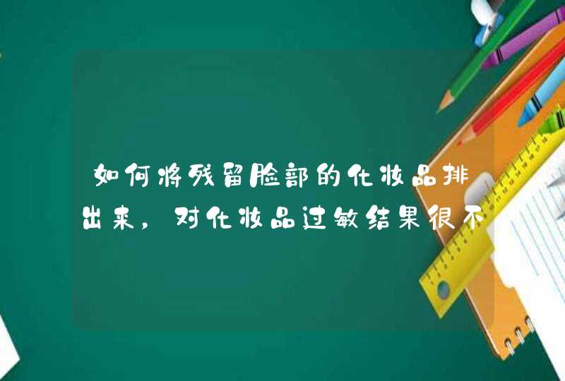 如何将残留脸部的化妆品排出来，对化妆品过敏结果很不舒服，怎么才能排出来求解！！,第1张