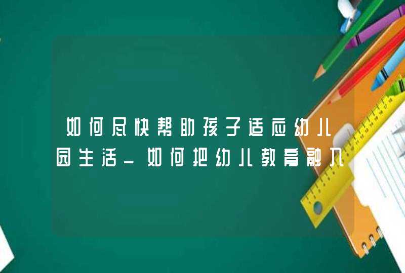 如何尽快帮助孩子适应幼儿园生活_如何把幼儿教育融入生活中,第1张