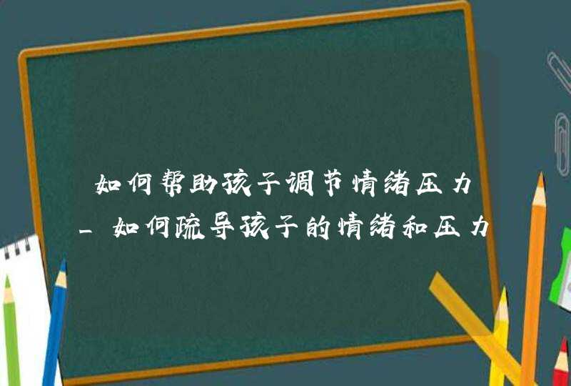 如何帮助孩子调节情绪压力_如何疏导孩子的情绪和压力,第1张